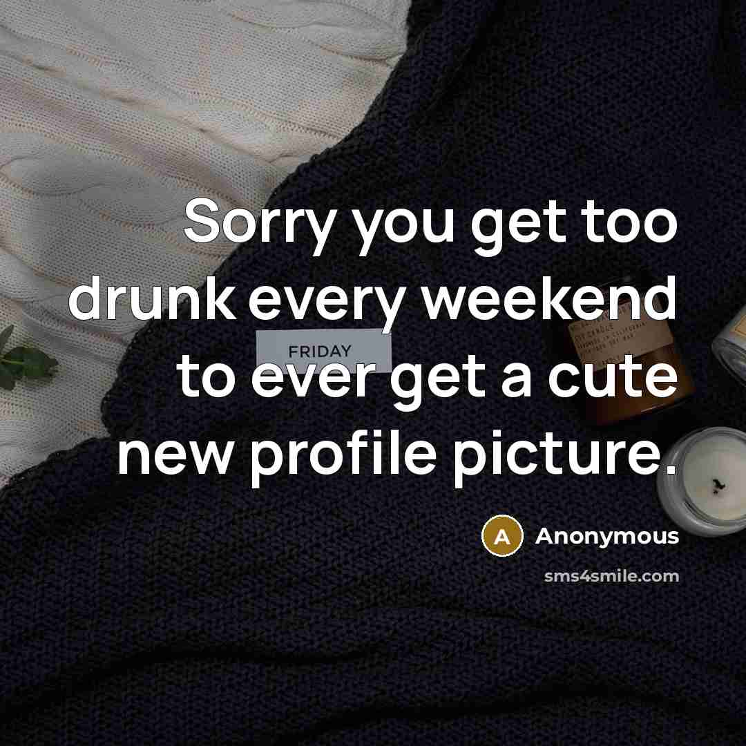 “Sorry you get too drunk every weekend to ever get a cute new profile picture.” quote by Anonymous