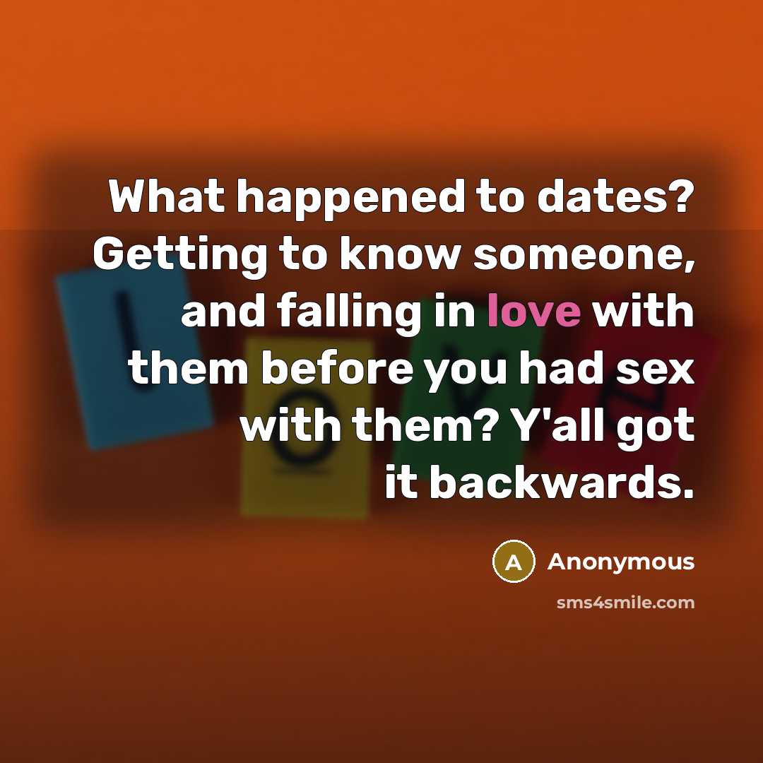 “What happened to dates? Getting to know someone, and falling in love with them before you had sex with them? Y'all got it backwards.” quote by Anonymous
