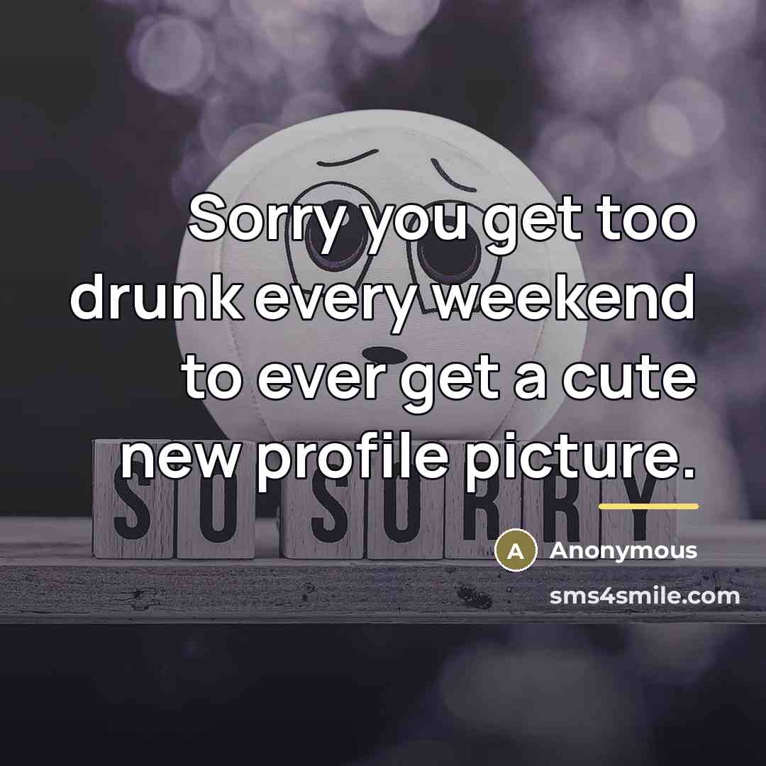 “Sorry you get too drunk every weekend to ever get…” quote by Anonymous