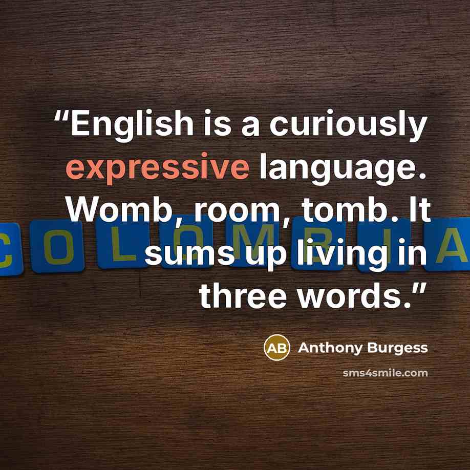“English is a curiously expressive language. Womb, room, tomb. It sums up living in three words.” quote by Anthony Burgess