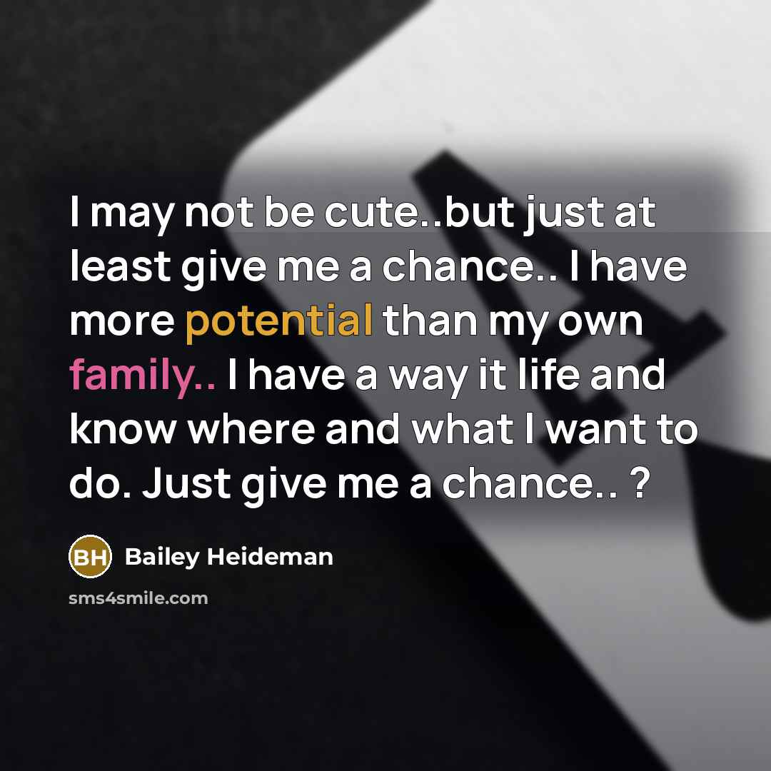“I may not be cute..but just at least give me a chance.. I have more potential than my own family.. I have a way it life and know where and what I want to do. Just give me a chance.. ?” quote by Bailey Heideman