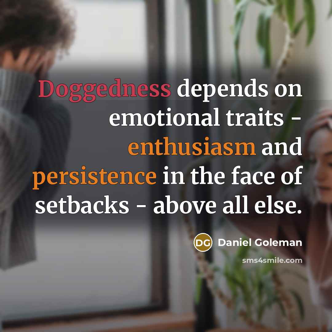 “Doggedness depends on emotional traits - enthusiasm and persistence in the face of setbacks - above all else.” quote by Daniel Goleman