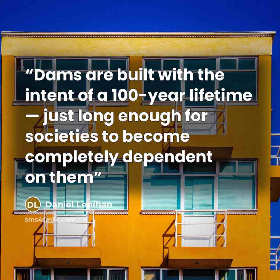 “Dams are built with the intent of a 100-year lifetime — just long enough for societies to become completely dependent on them” quote by Daniel Lenihan