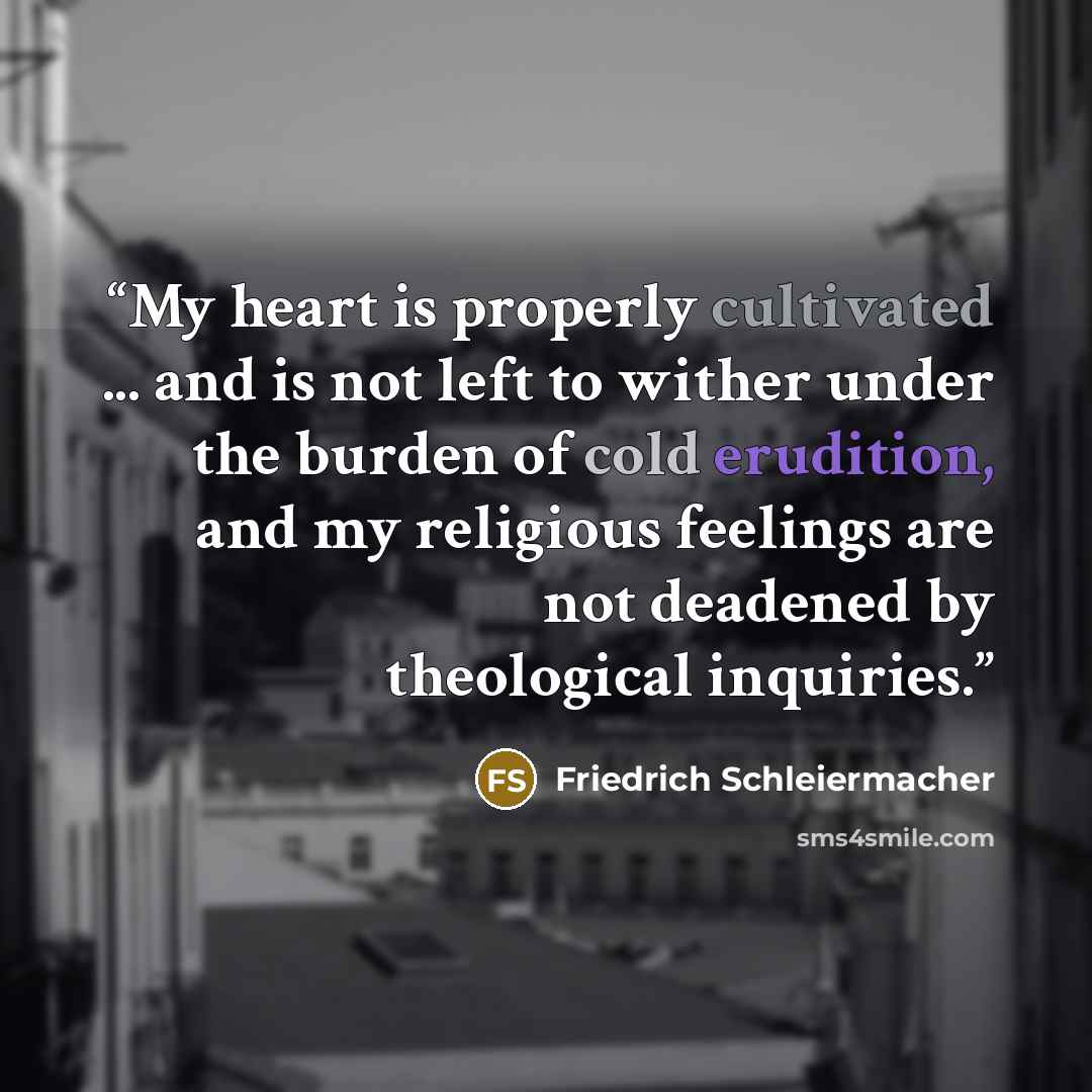 “My heart is properly cultivated ... and is not left to wither under the burden of cold erudition, and my religious feelings are not deadened by theological inquiries.” quote by Friedrich Schleiermacher