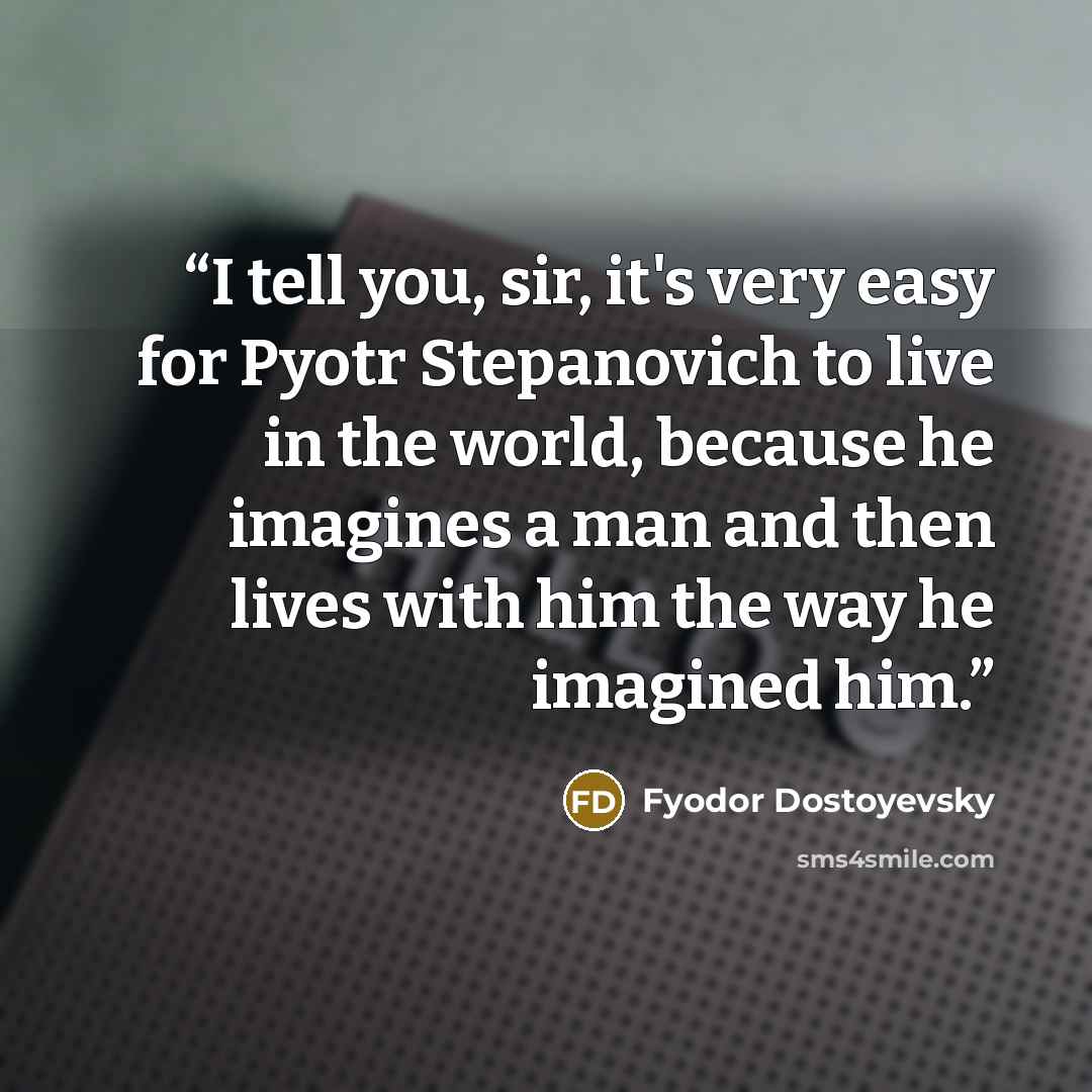 “I tell you, sir, it's very easy for Pyotr Stepanovich to live in the world, because he imagines a man and then lives with him the way he imagined him.” quote by Fyodor Dostoyevsky