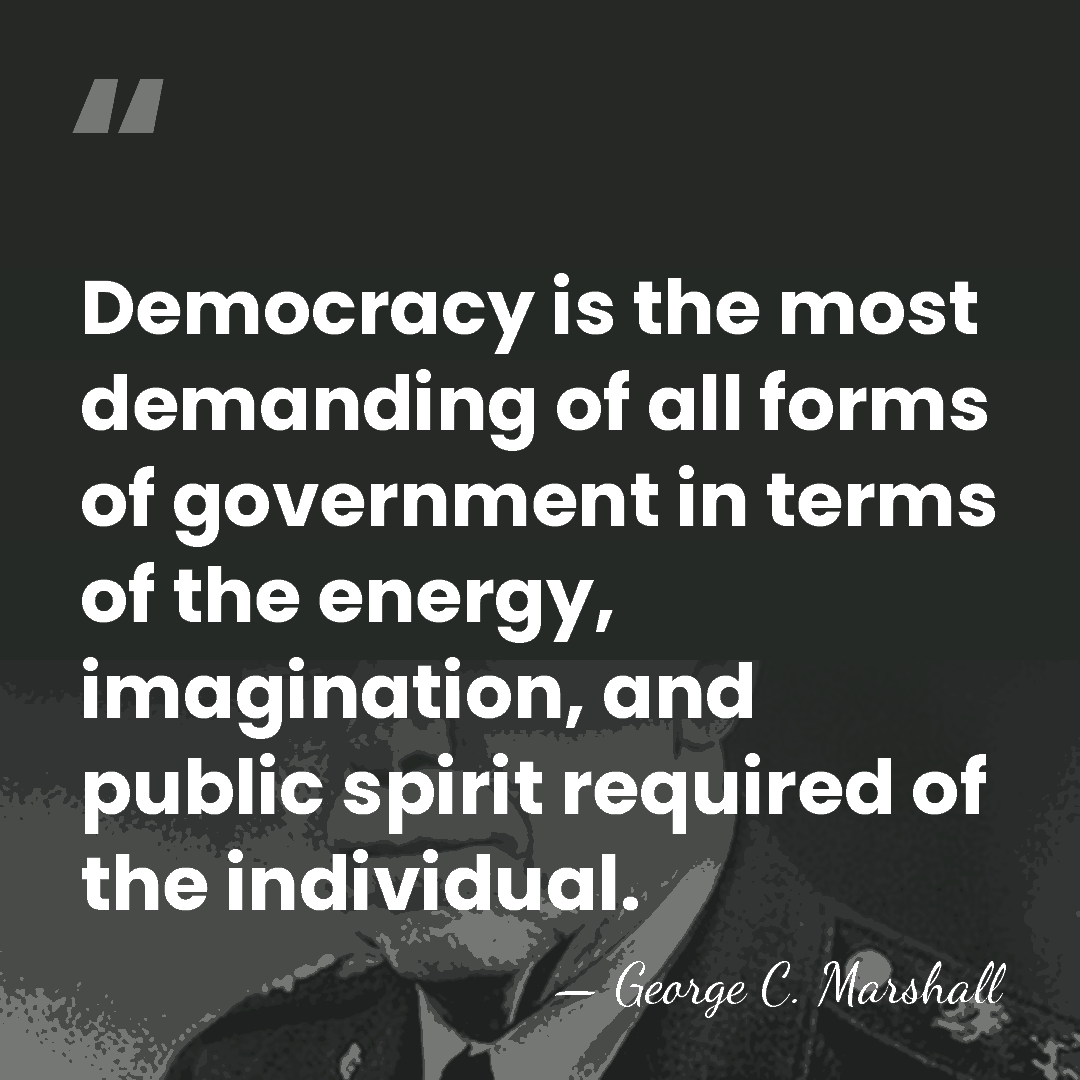 Democracy is the most demanding of all forms of government in terms&hellip; - George C. Marshall