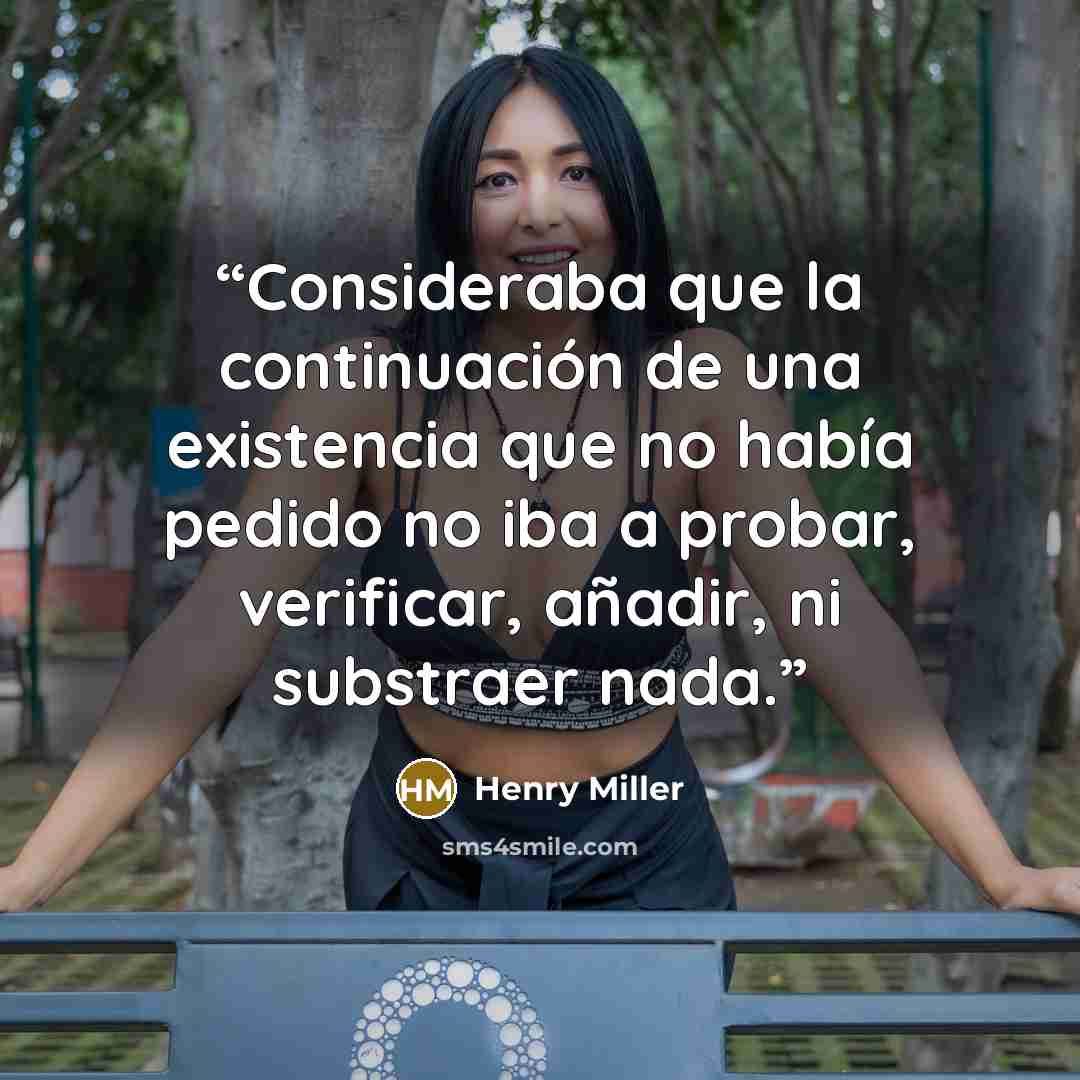 “Consideraba que la continuación de una existencia que no había pedido no iba a probar, verificar, añadir, ni substraer nada.” quote by Henry Miller
