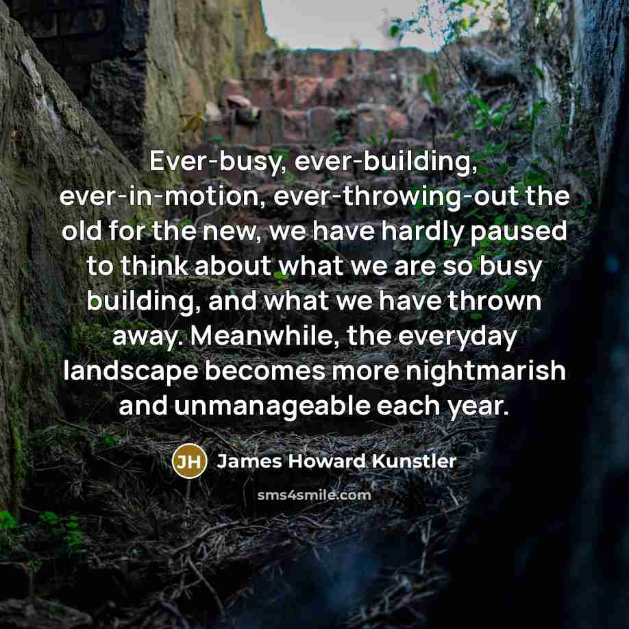 “Ever-busy, ever-building, ever-in-motion, ever-throwing-out the old for the new, we…” quote by James Howard Kunstler