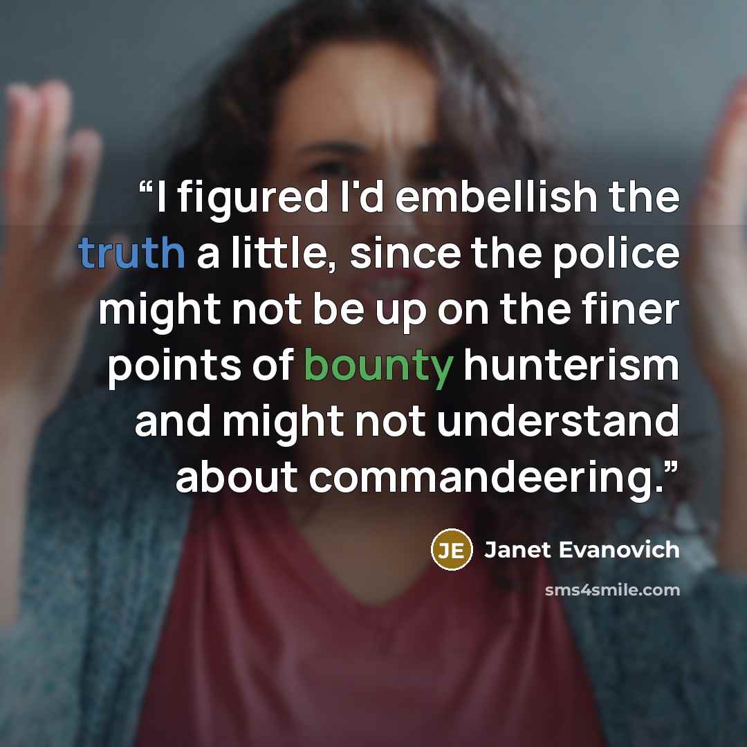“I figured I'd embellish the truth a little, since the police might not be up on the finer points of bounty hunterism and might not understand about commandeering.” quote by Janet Evanovich