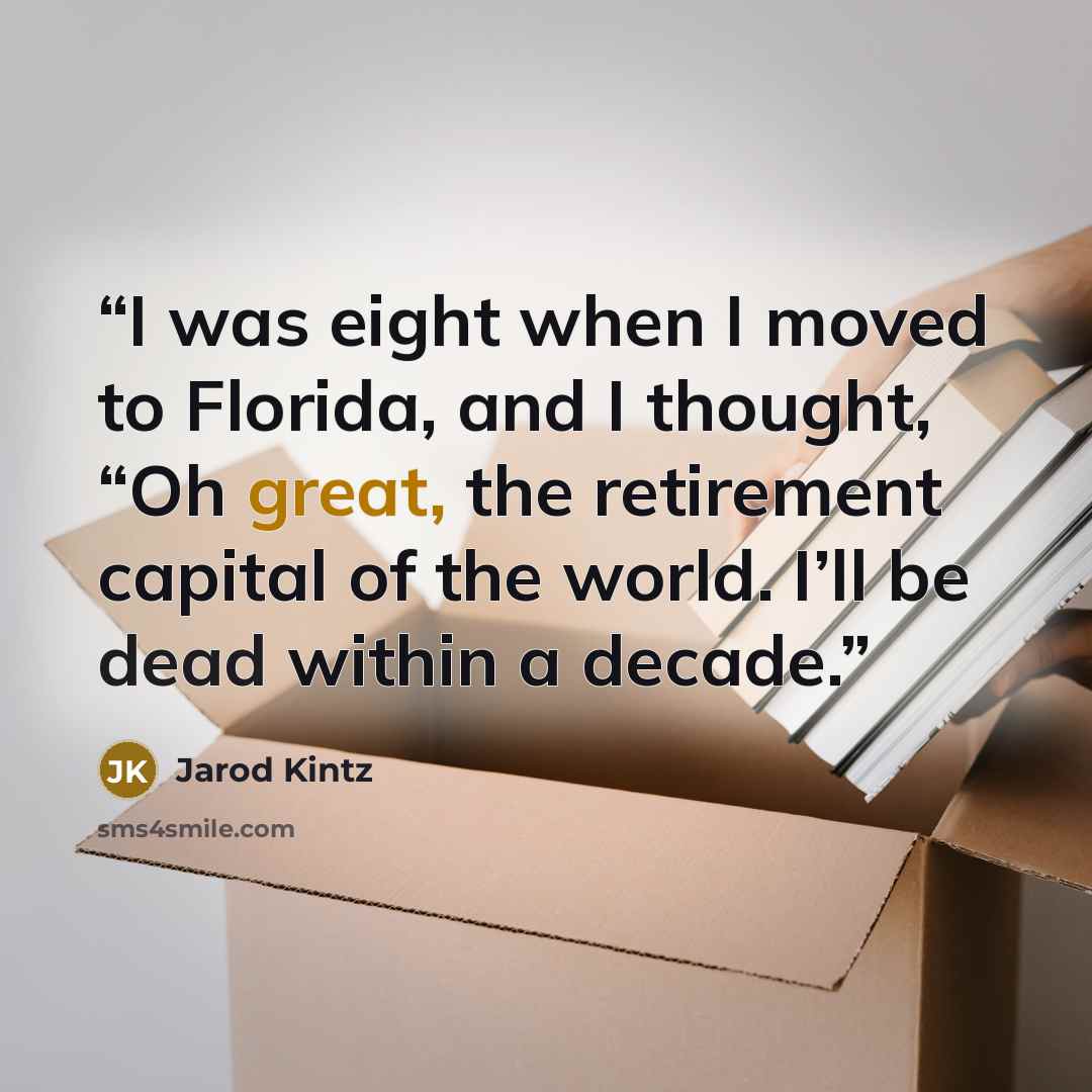“I was eight when I moved to Florida, and I thought, “Oh great, the retirement capital of the world. I’ll be dead within a decade.” quote by Jarod Kintz