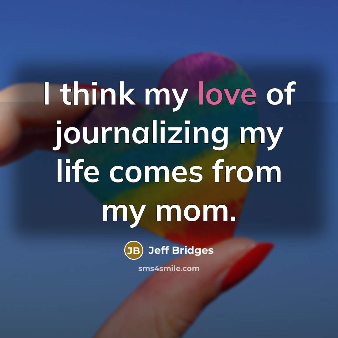 “I think my love of journalizing my life comes from…” quote by Jeff Bridges