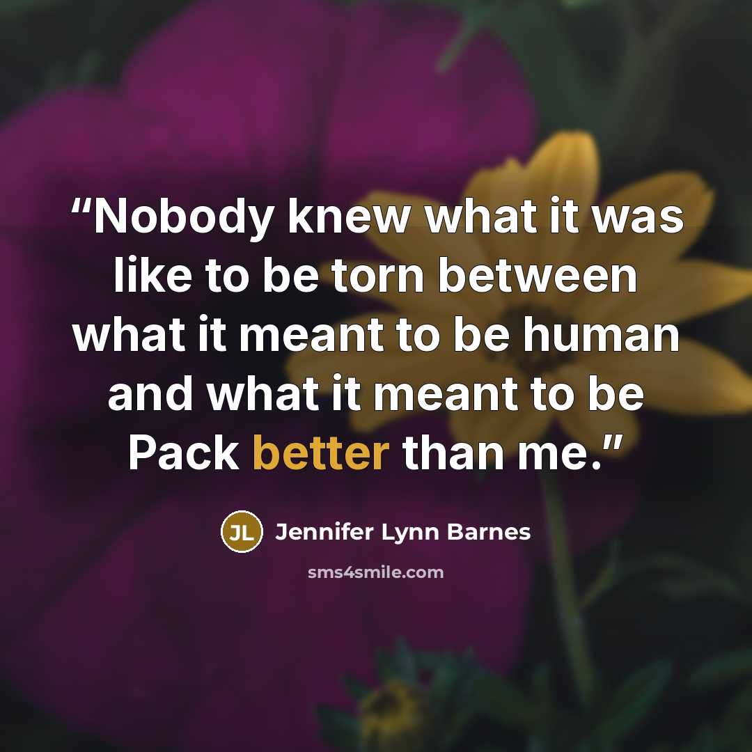 “Nobody knew what it was like to be torn between what it meant to be human and what it meant to be Pack better than me.” quote by Jennifer Lynn Barnes
