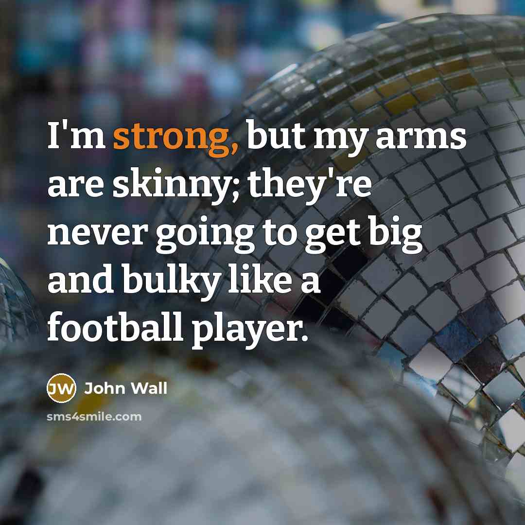 “I'm strong, but my arms are skinny; they're never going to get big and bulky like a football player.” quote by John Wall