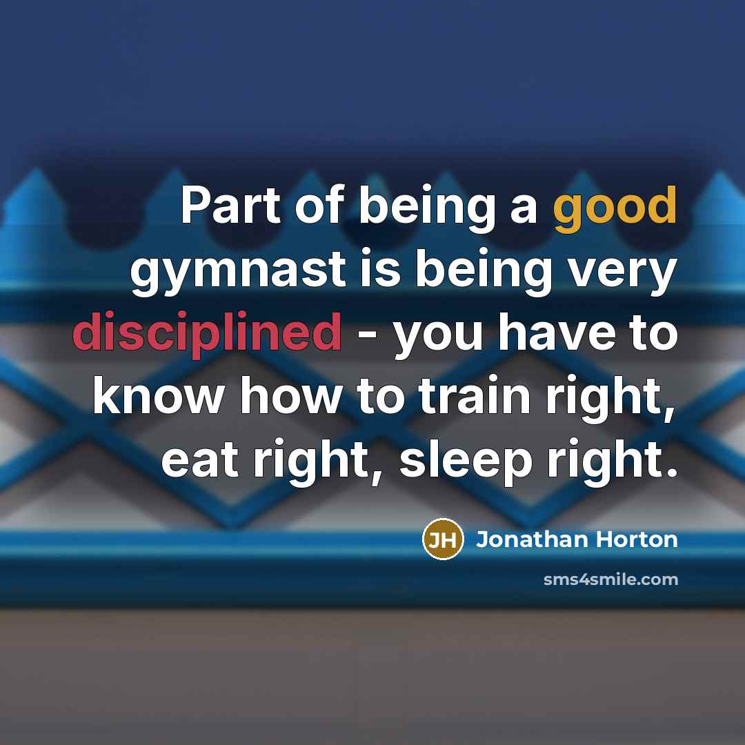 “Part of being a good gymnast is being very disciplined - you have to know how to train right, eat right, sleep right.” quote by Jonathan Horton