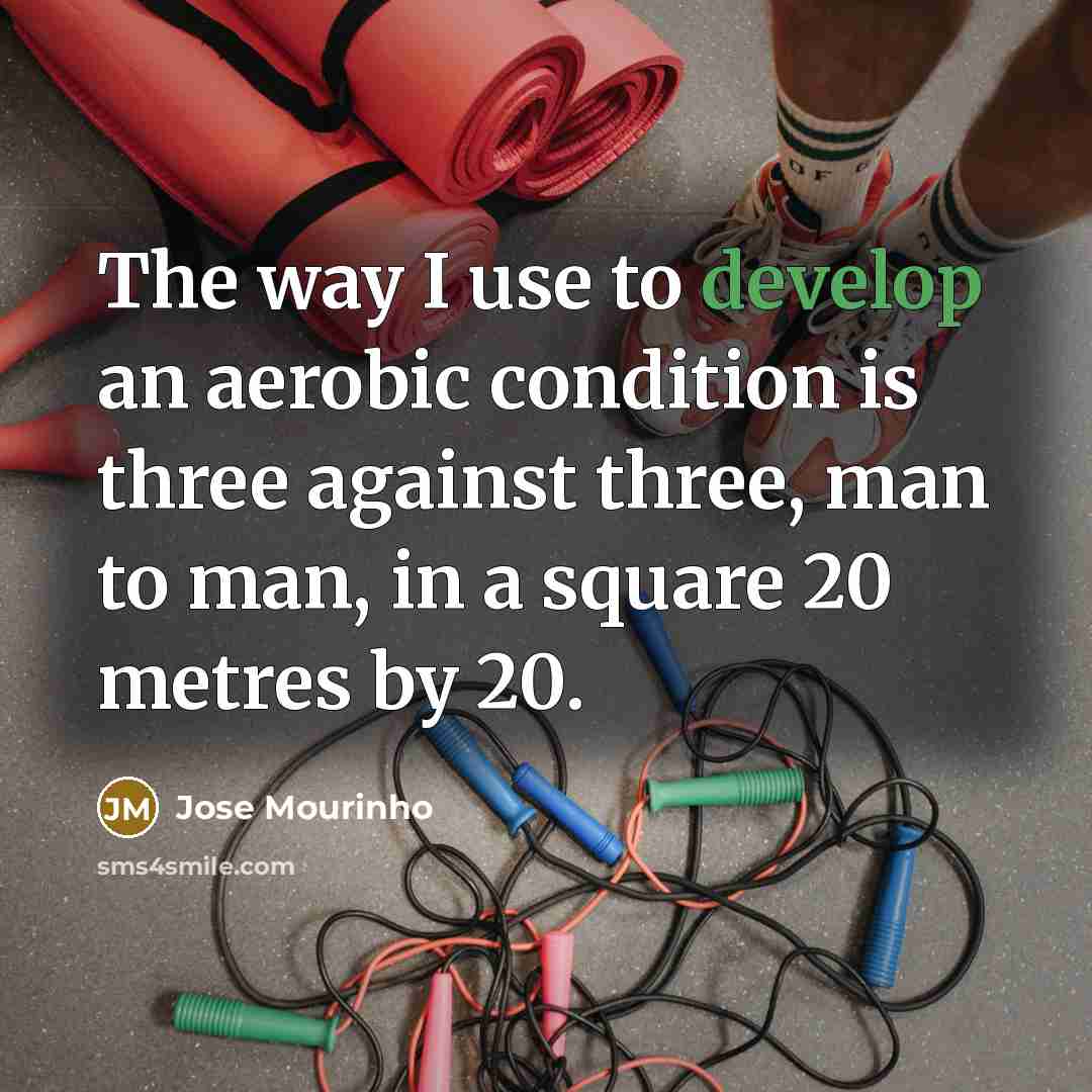 “The way I use to develop an aerobic condition is three against three, man to man, in a square 20 metres by 20.” quote by Jose Mourinho