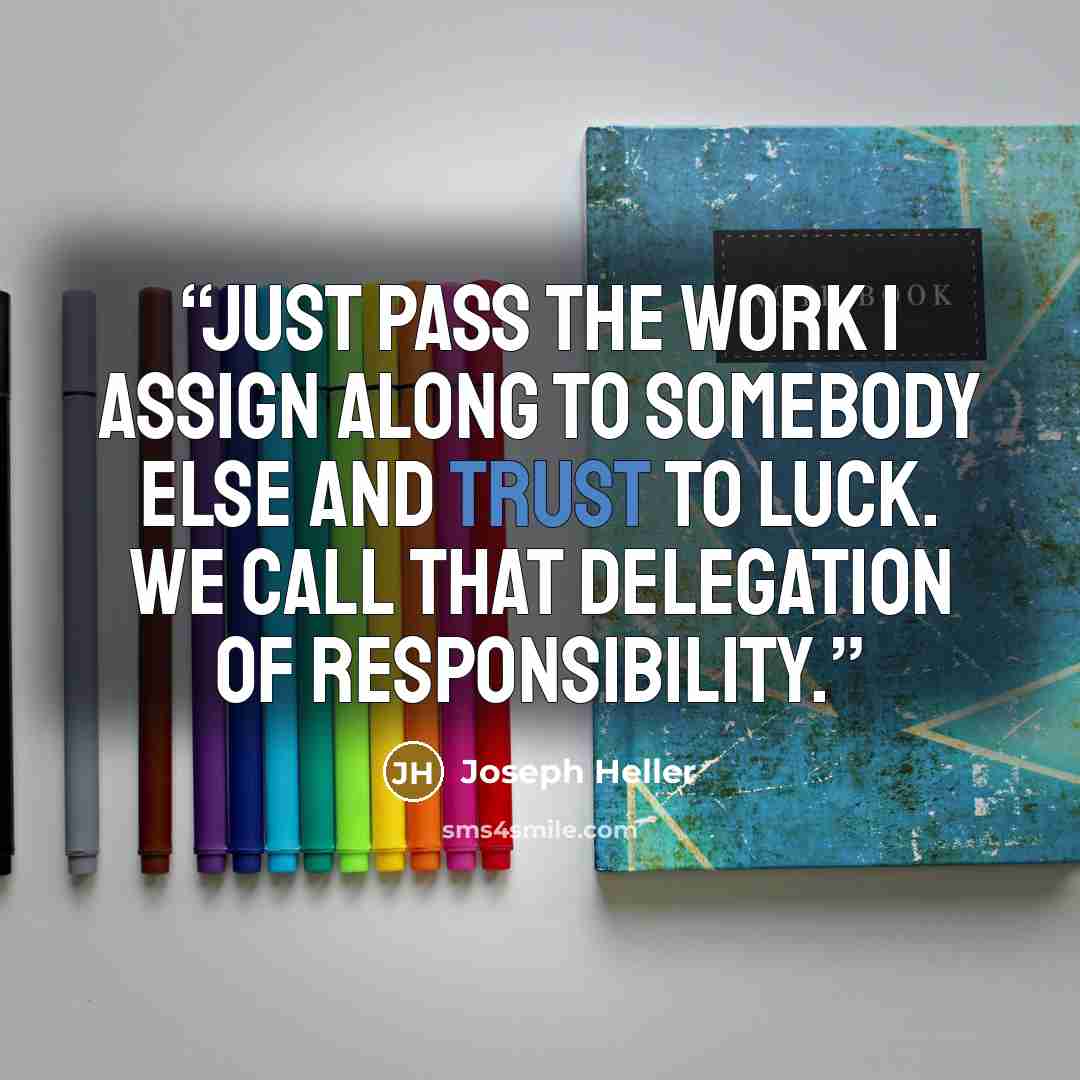 “Just pass the work I assign along to somebody else and trust to luck. We call that delegation of responsibility.” quote by Joseph Heller