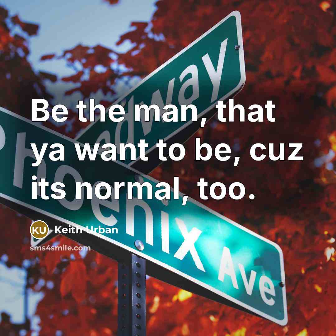 “Be the man, that ya want to be, cuz its…” quote by Keith Urban