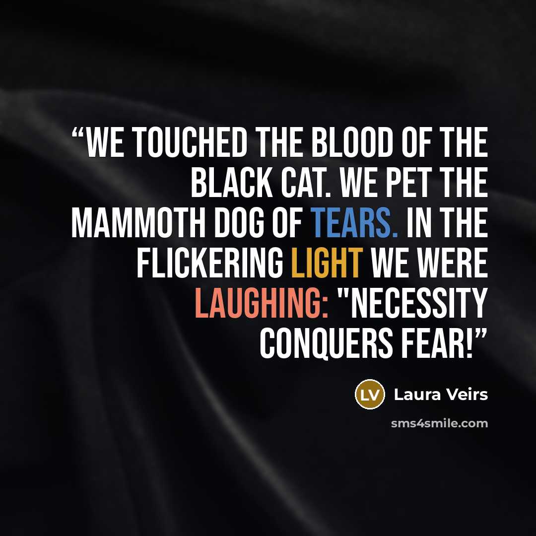 “We touched the blood of the black cat. We pet the mammoth dog of tears. In the flickering light we were laughing: "necessity conquers fear!” quote by Laura Veirs