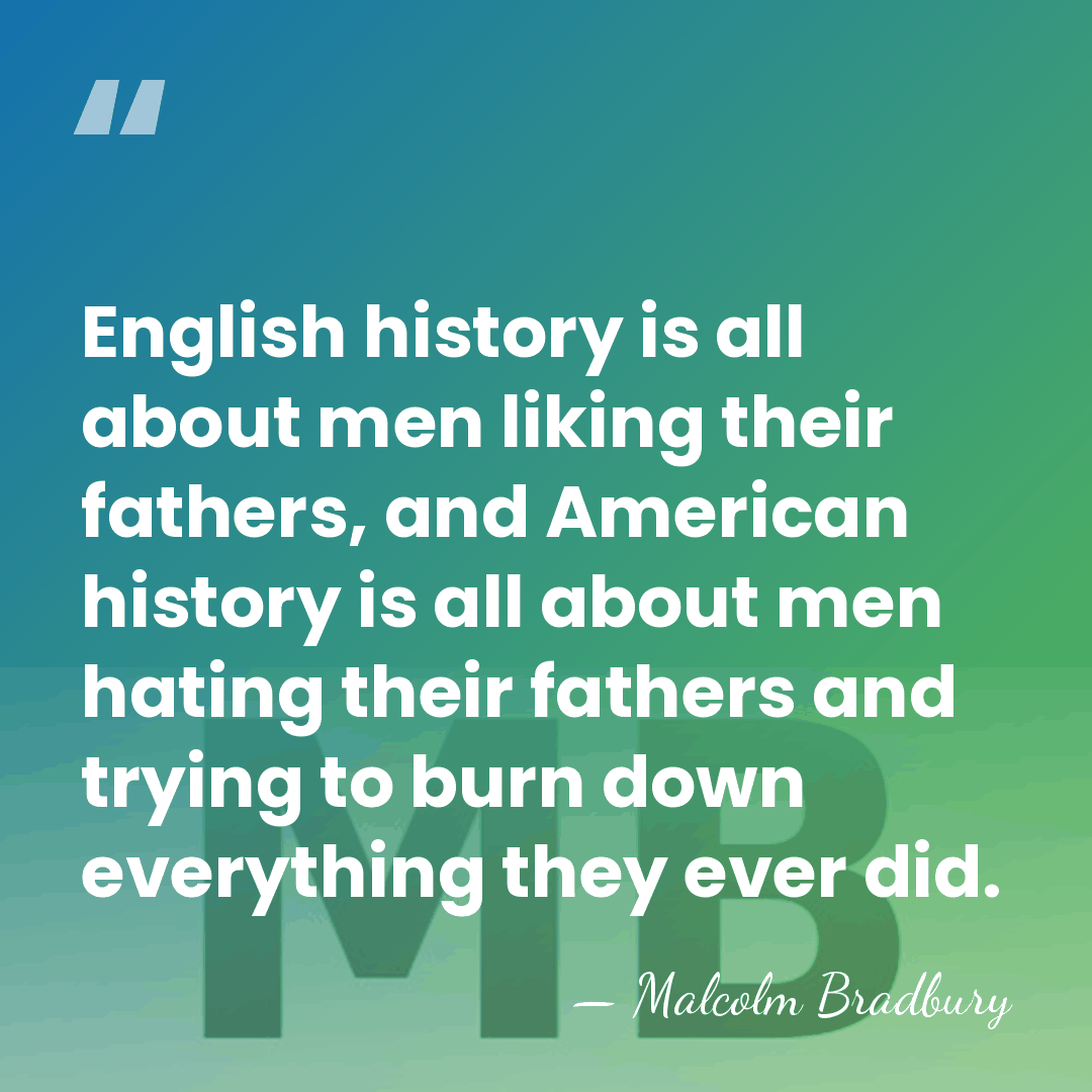 English history is all about men liking their fathers, and American history&hellip; - Malcolm Bradbury