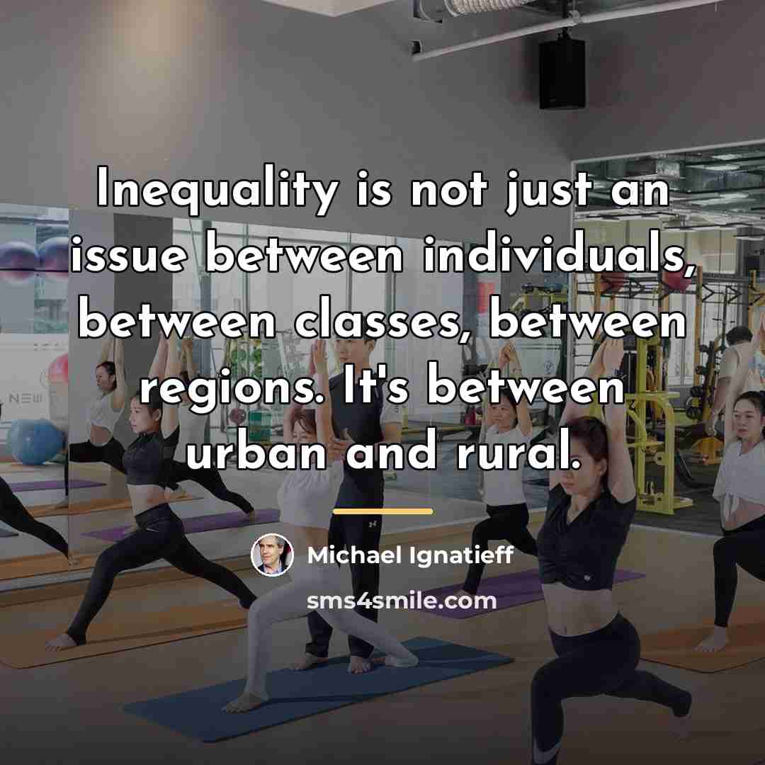 “Inequality is not just an issue between individuals, between classes,…” quote by Michael Ignatieff