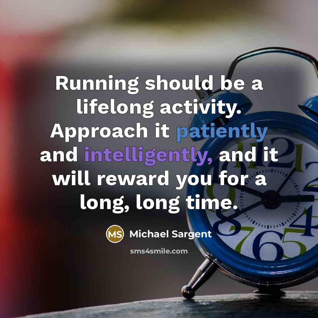 “Running should be a lifelong activity. Approach it patiently and intelligently, and it will reward you for a long, long time.” quote by Michael Sargent