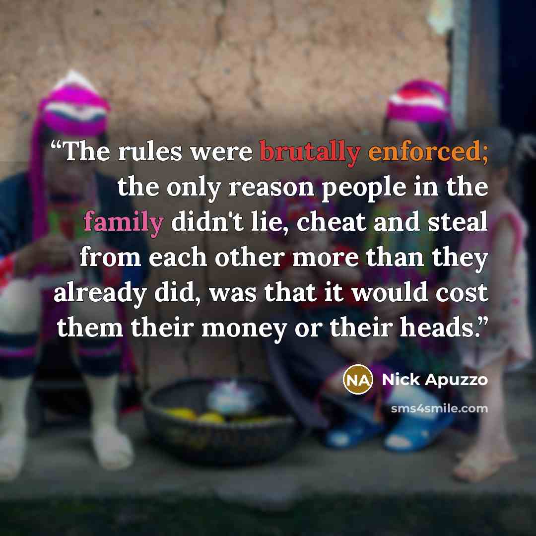“The rules were brutally enforced; the only reason people in the family didn't lie, cheat and steal from each other more than they already did, was that it would cost them their money or their heads.” quote by Nick Apuzzo