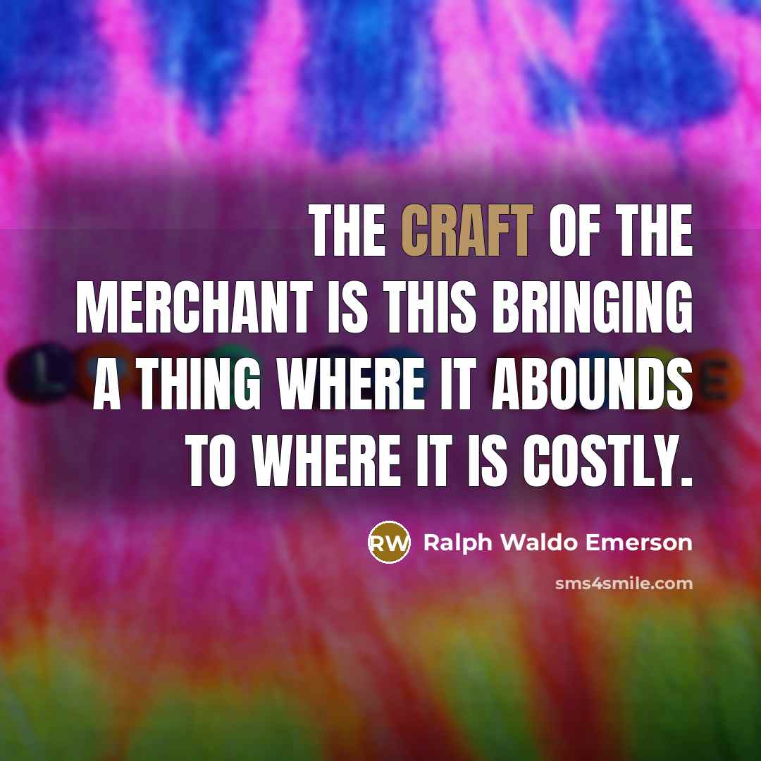 “The craft of the merchant is this bringing a thing where it abounds to where it is costly.” quote by Ralph Waldo Emerson