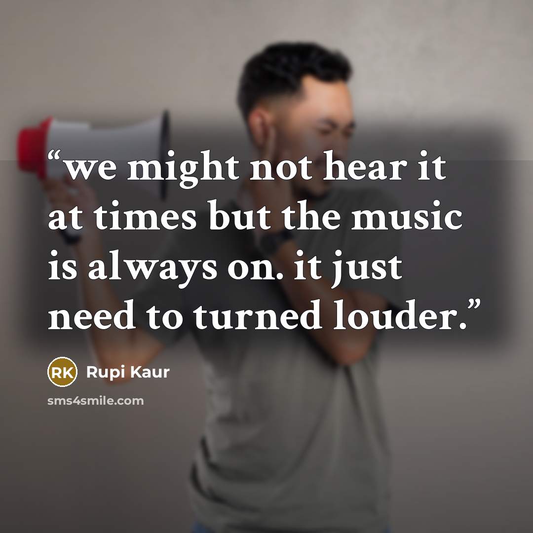 “we might not hear it at times but the music is always on. it just need to turned louder.” quote by Rupi Kaur