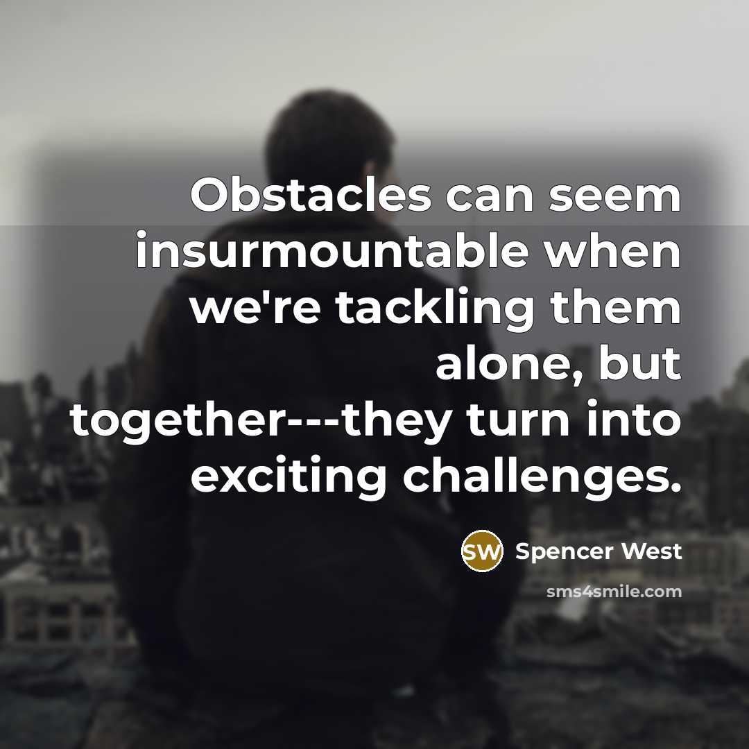“Obstacles can seem insurmountable when we're tackling them alone, but together---they turn into exciting challenges.” quote by Spencer West