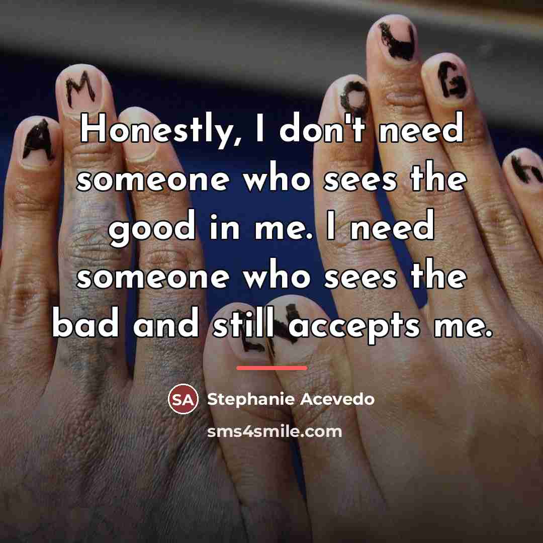 “Honestly, I don't need someone who sees the good in…” quote by Stephanie Acevedo