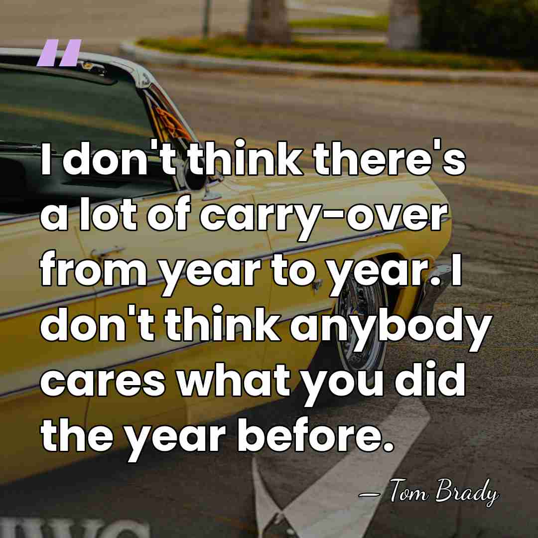 I don't think there's a lot of carry-over from year to year.&hellip; - Tom Brady