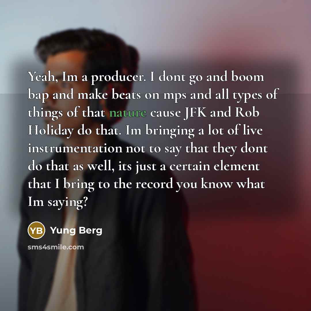 “Yeah, Im a producer. I dont go and boom bap and make beats on mps and all types of things of that nature cause JFK and Rob Holiday do that. Im bringing a lot of live instrumentation not to say that they dont do that as well, its just a certain element that I bring to the record you know what Im…” quote by Yung Berg
