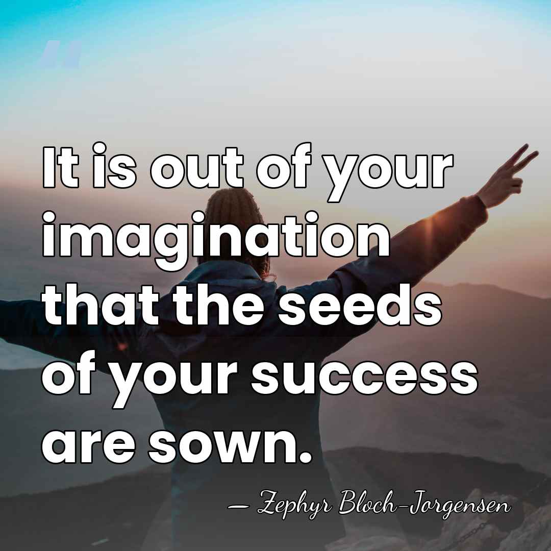It is out of your imagination that the seeds of your success&hellip; - Zephyr Bloch-Jorgensen