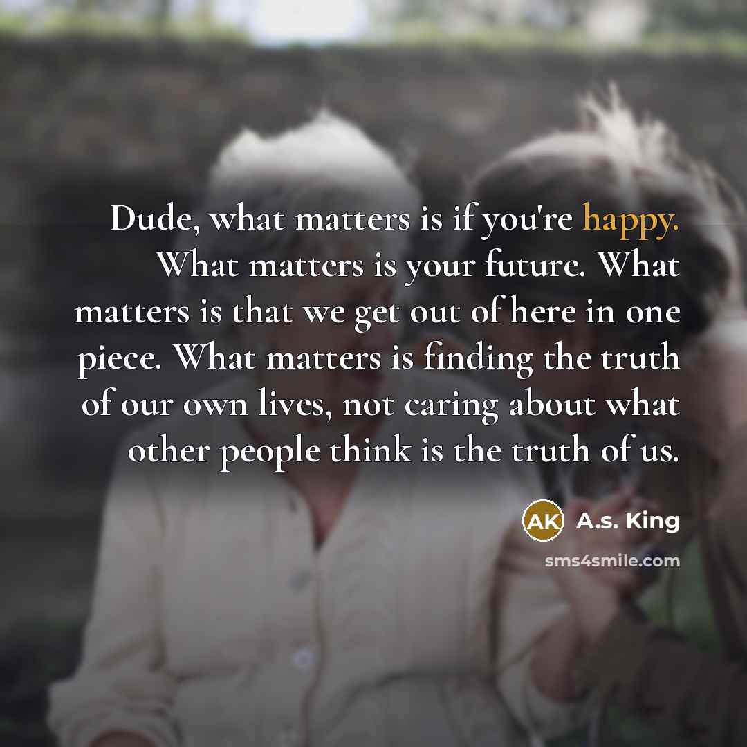 “Dude, what matters is if you're happy. What matters is…” quote by A.S. King