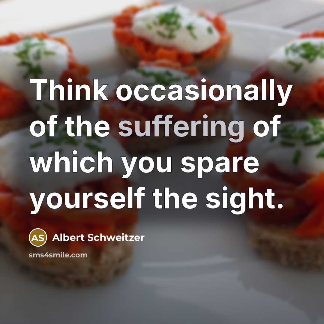 “Think occasionally of the suffering of which you spare yourself the sight.” quote by Albert Schweitzer