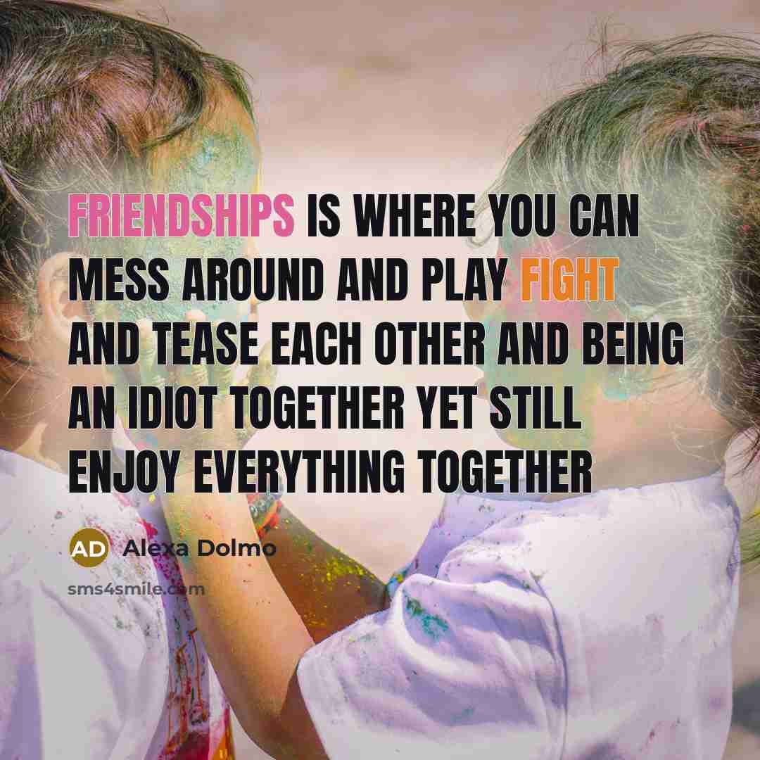 “Friendships is where you can mess around and play fight and tease each other and being an idiot together yet still enjoy everything together” quote by Alexa Dolmo