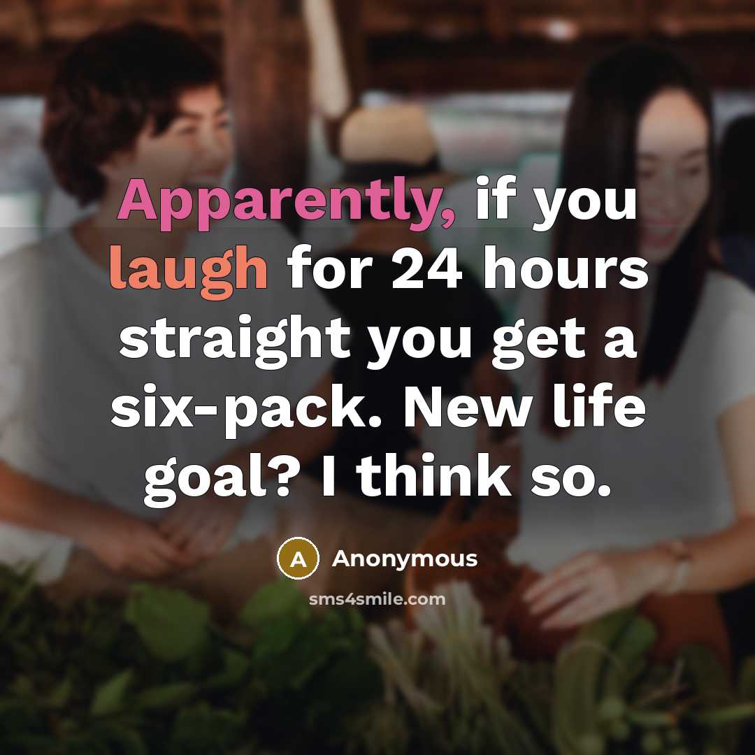 “Apparently, if you laugh for 24 hours straight you get a six-pack. New life goal? I think so.” quote by Anonymous