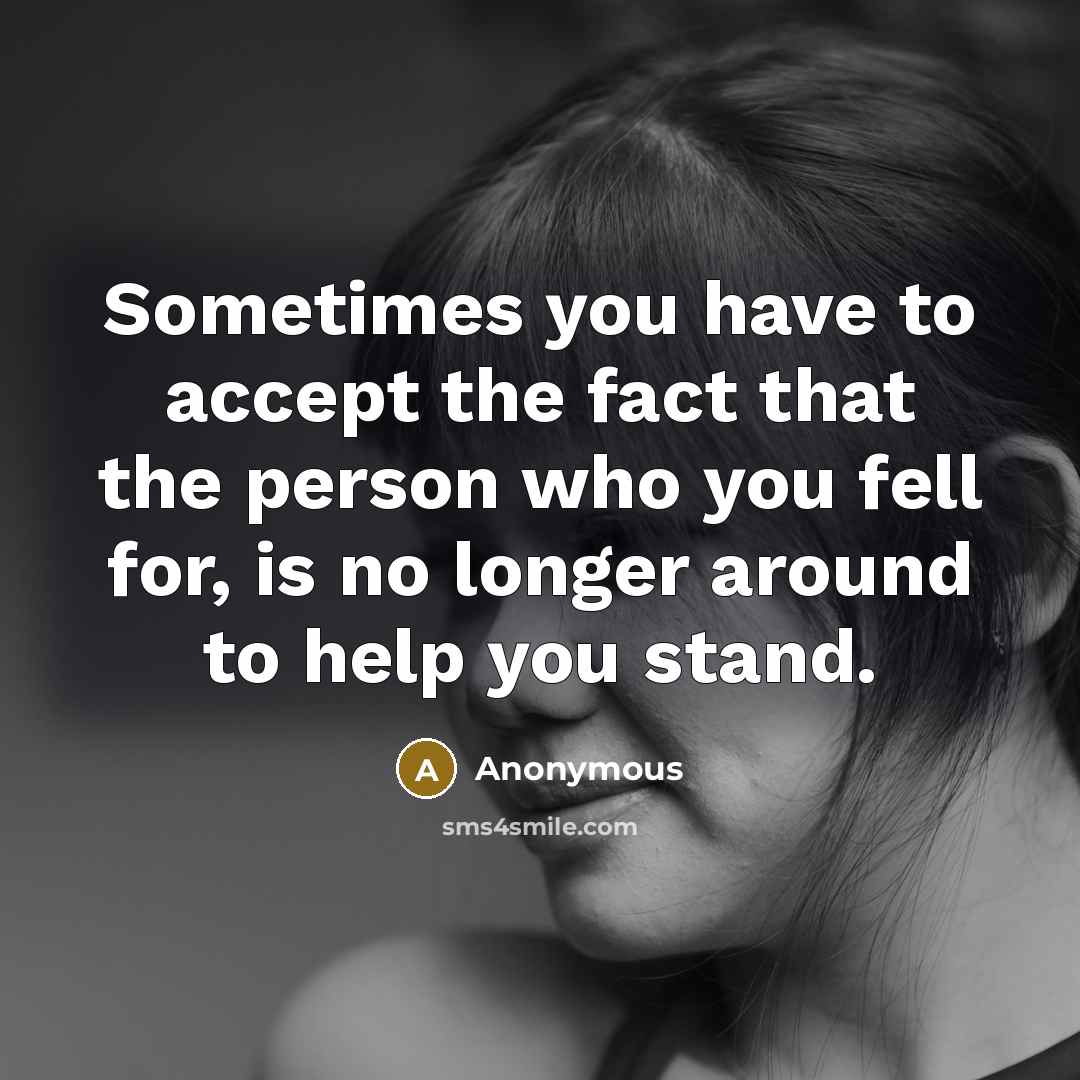 “Sometimes you have to accept the fact that the person who you fell for, is no longer around to help you stand.” quote by Anonymous