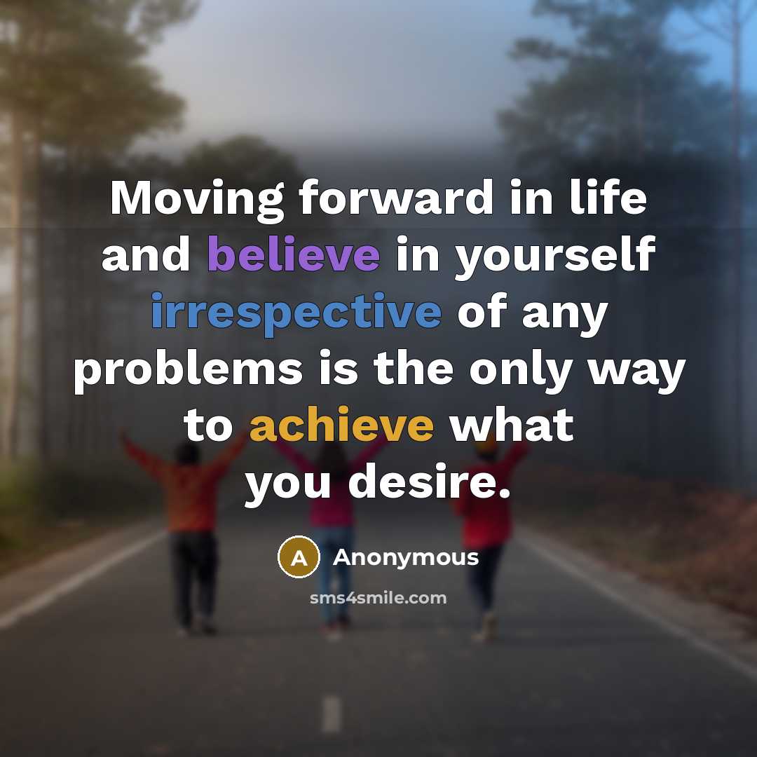 “Moving forward in life and believe in yourself irrespective of any problems is the only way to achieve what you desire.” quote by Anonymous