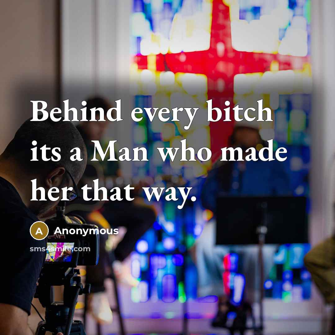 “Behind every bitch its a Man who made her that way.” quote by Anonymous
