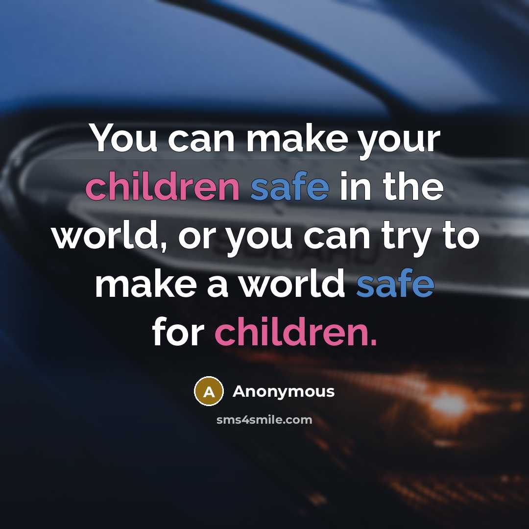 “You can make your children safe in the world, or you can try to make a world safe for children.” quote by Anonymous