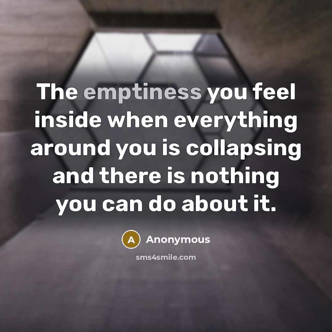 “The emptiness you feel inside when everything around you is collapsing and there is nothing you can do about it.” quote by Anonymous