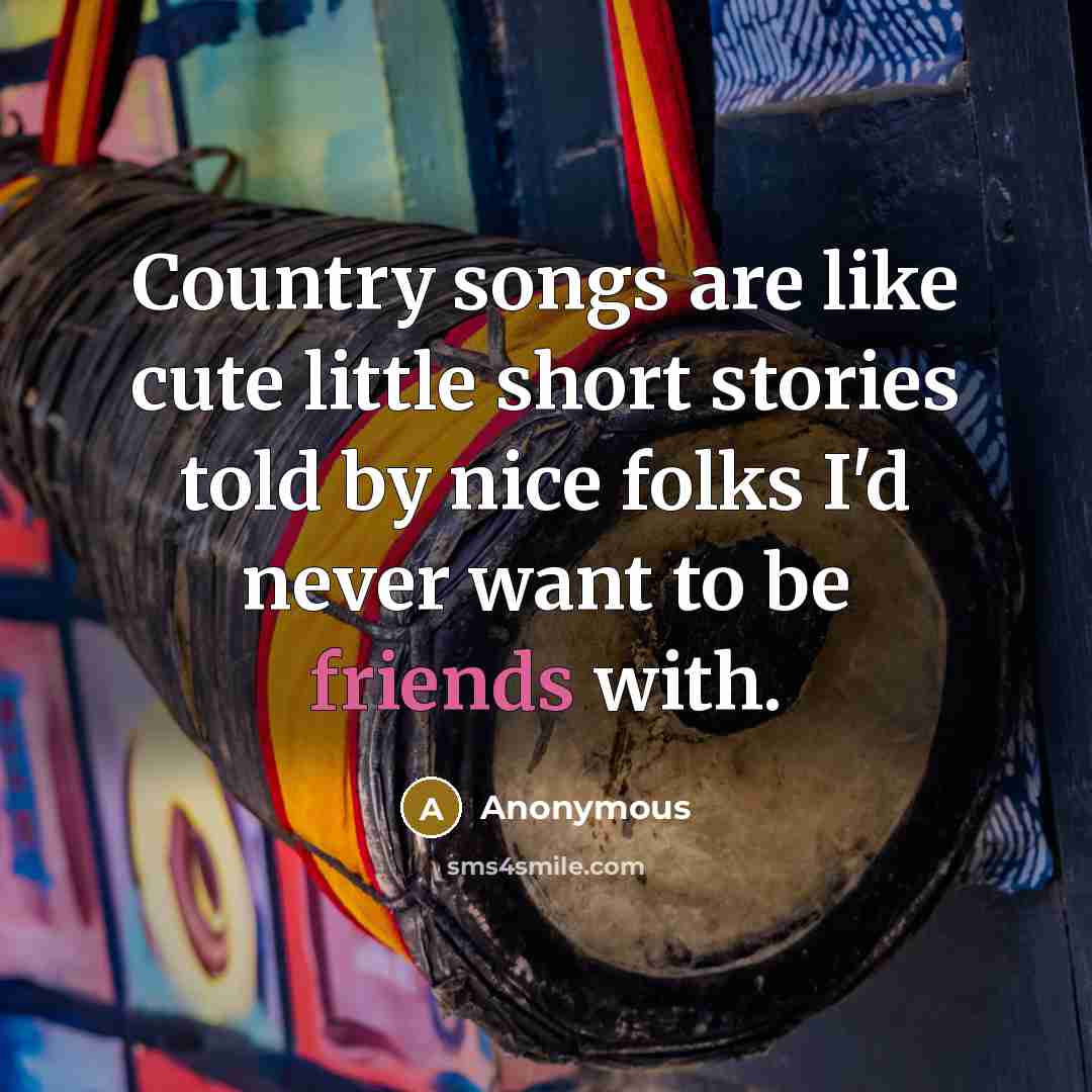 “Country songs are like cute little short stories told by nice folks I'd never want to be friends with.” quote by Anonymous