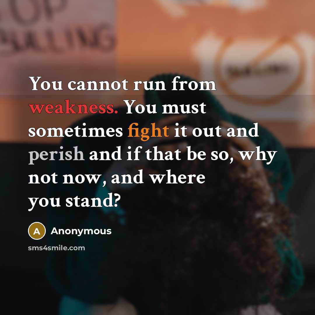 “You cannot run from weakness. You must sometimes fight it out and perish and if that be so, why not now, and where you stand?” quote by Anonymous