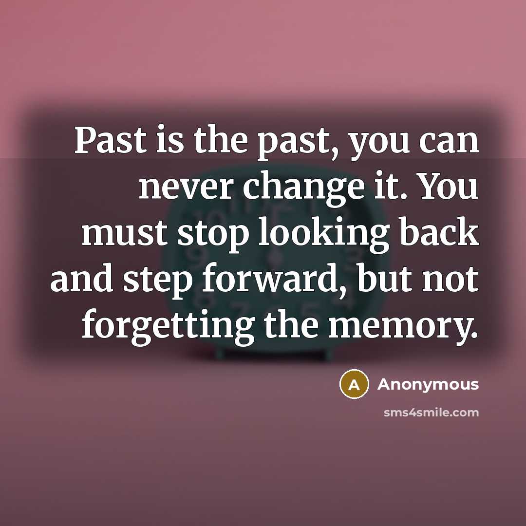 “Past is the past, you can never change it. You must stop looking back and step forward, but not forgetting the memory.” quote by Anonymous