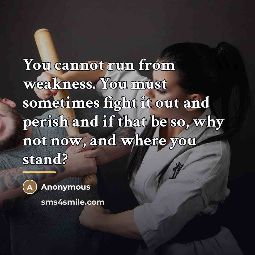 “You cannot run from weakness. You must sometimes fight it…” quote by Anonymous