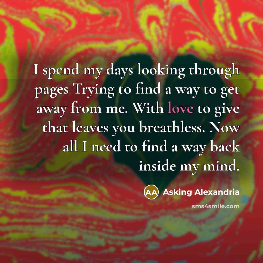 “I spend my days looking through pages Trying to find a way to get away from me. With love to give that leaves you breathless. Now all I need to find a way back inside my mind.” quote by Asking Alexandria