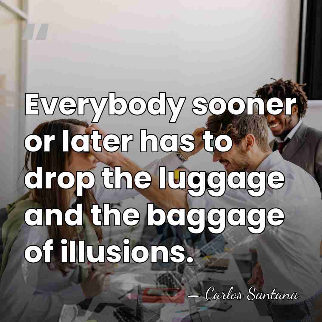 Everybody sooner or later has to drop the luggage and the baggage&hellip; - Carlos Santana