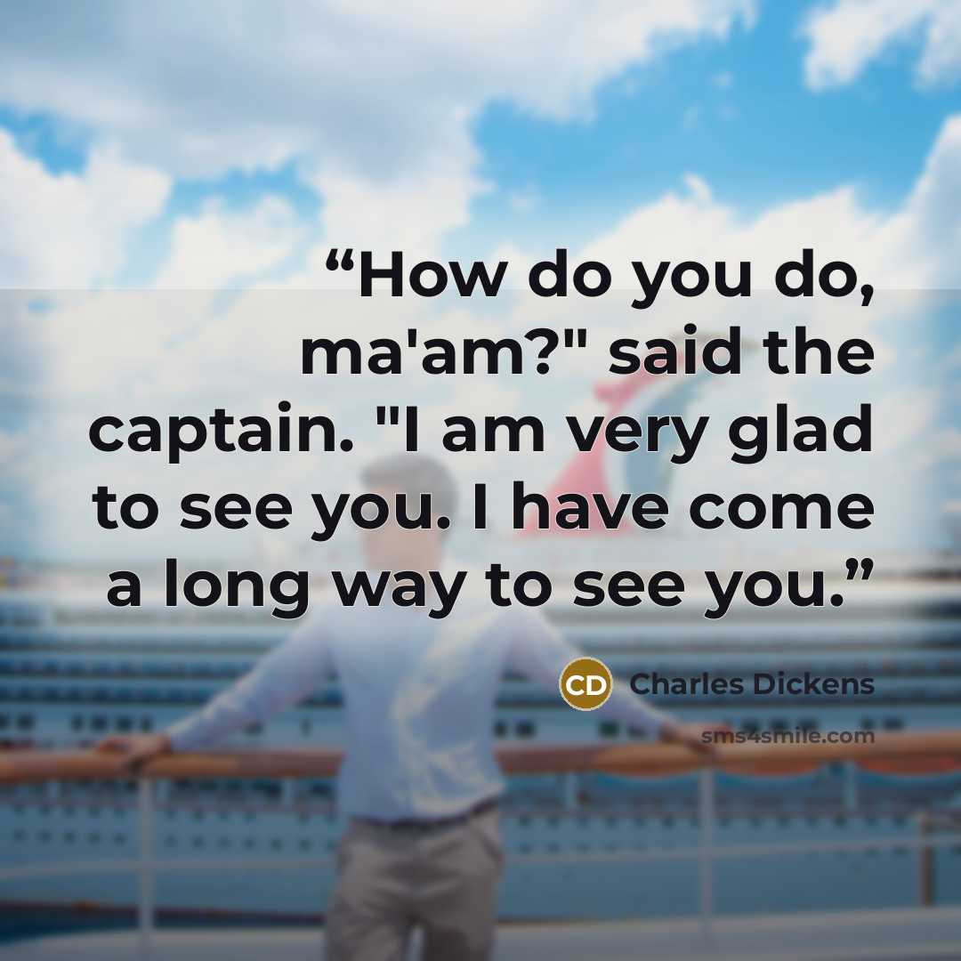 “How do you do, ma'am?" said the captain. "I am very glad to see you. I have come a long way to see you.” quote by Charles Dickens