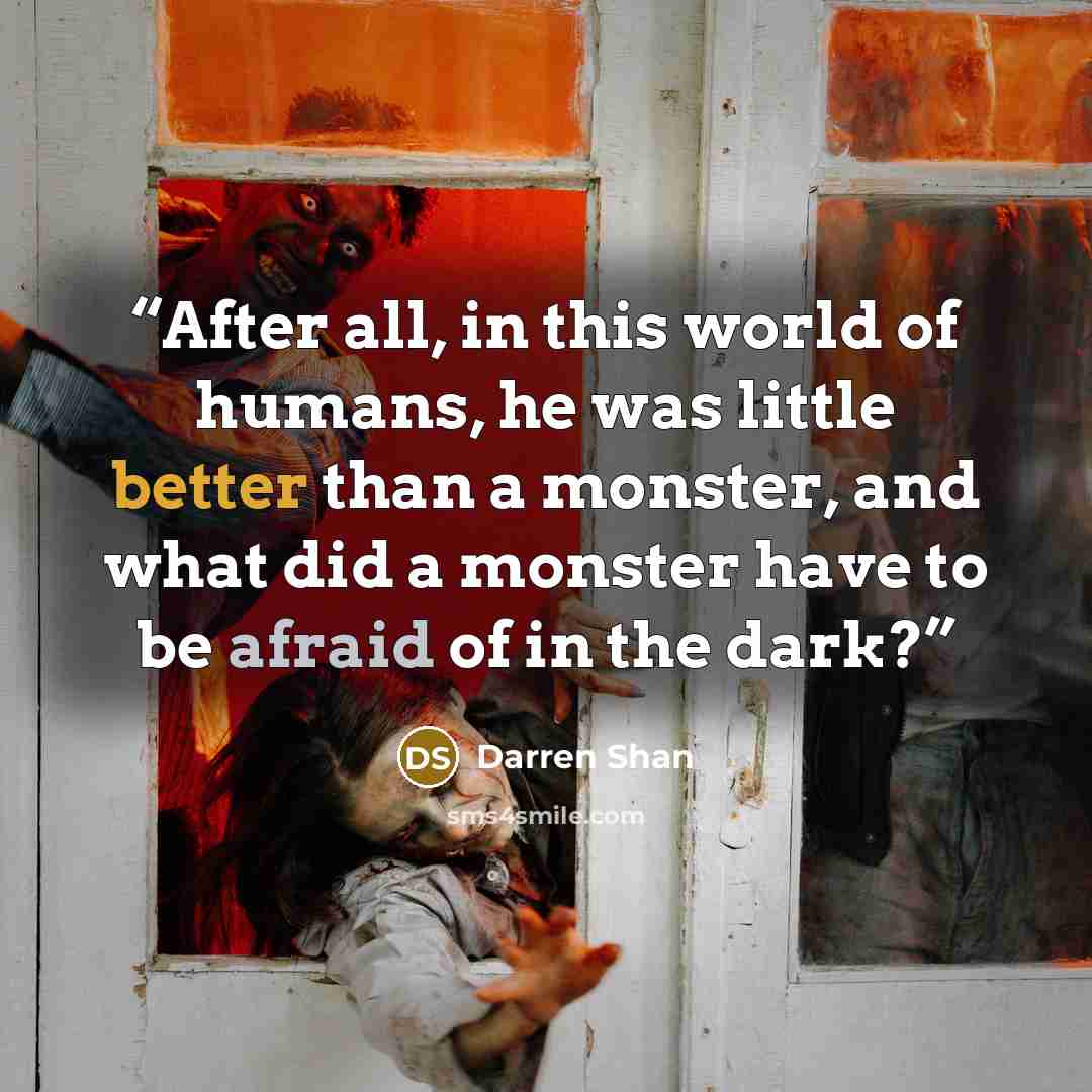 “After all, in this world of humans, he was little better than a monster, and what did a monster have to be afraid of in the dark?” quote by Darren Shan